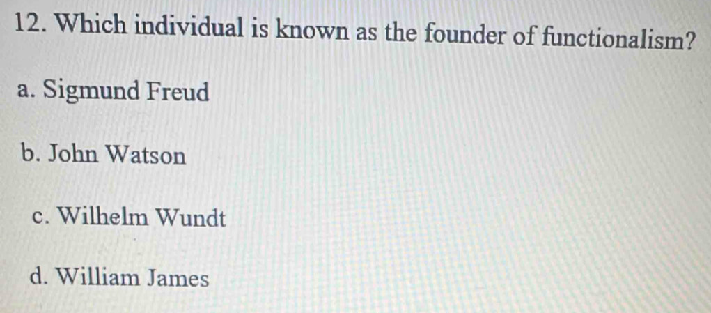 Which individual is known as the founder of functionalism?
a. Sigmund Freud
b. John Watson
c. Wilhelm Wundt
d. William James