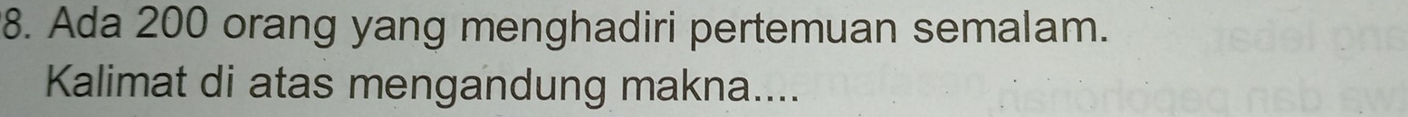 Ada 200 orang yang menghadiri pertemuan semalam. 
Kalimat di atas mengandung makna....