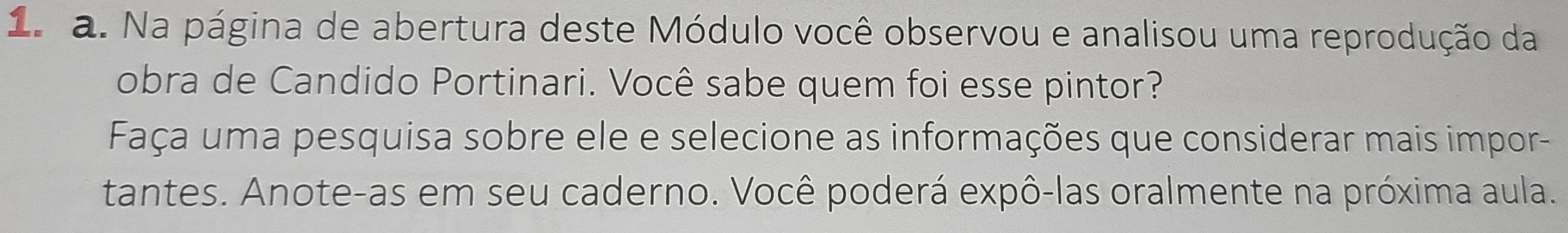 Na página de abertura deste Módulo você observou e analisou uma reprodução da 
obra de Candido Portinari. Você sabe quem foi esse pintor? 
Faça uma pesquisa sobre ele e selecione as informações que considerar mais impor- 
tantes. Anote-as em seu caderno. Você poderá expô-las oralmente na próxima aula.