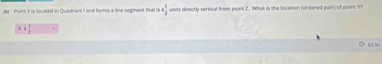 Point Y is located in Quadrant I and forms a line segment that is 4 1/2  units directly vertical from point Z. What is the location (ordered pair) of point Y?
0 4 1/2 
62 % s