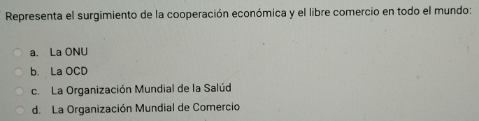 Representa el surgimiento de la cooperación económica y el libre comercio en todo el mundo:
a. La ONU
b. La OCD
c. La Organización Mundial de la Salúd
d. La Organización Mundial de Comercio