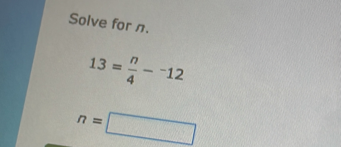 Solve for n.
13= n/4 -^-12
n=□