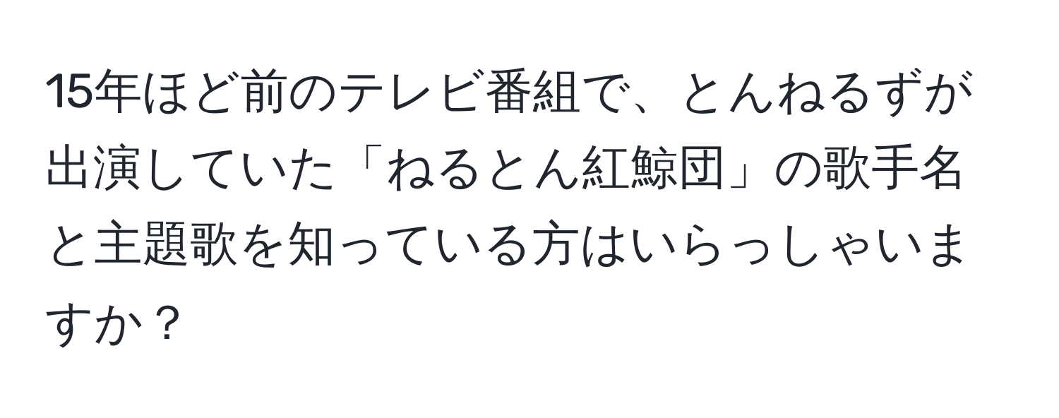 15年ほど前のテレビ番組で、とんねるずが出演していた「ねるとん紅鯨団」の歌手名と主題歌を知っている方はいらっしゃいますか？