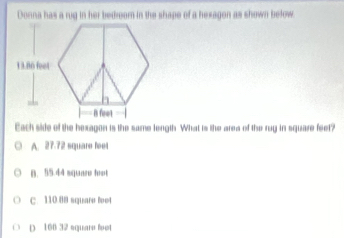 Donna has a rug in her bedroom in the shape of a hexagon as shown below
Each side of the hexagon is the same length What is the area of the ruy in square feet?
A. 27.72 square feet
B. 55.44 squar fot
C. 110.88 square feet
D. 100 32 square feet