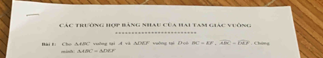 các trường hợp bảng nhau của hai tam giác vuông 
Bài I: Cho △ ABC vuông tại Á và △ DEF vuông tại D có BC=EF, widehat ABC=widehat DEF. Chứng 
minh: △ ABC=△ DEF