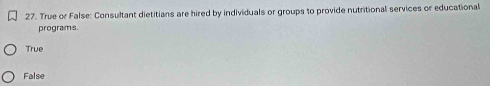 True or False: Consultant dietitians are hired by individuals or groups to provide nutritional services or educational
programs.
True
False