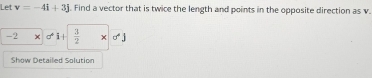 Let v=-4i+3j. Find a vector that is twice the length and points in the opposite direction as v.
-2 × i |  3/2  x 
Show Detailed Solution