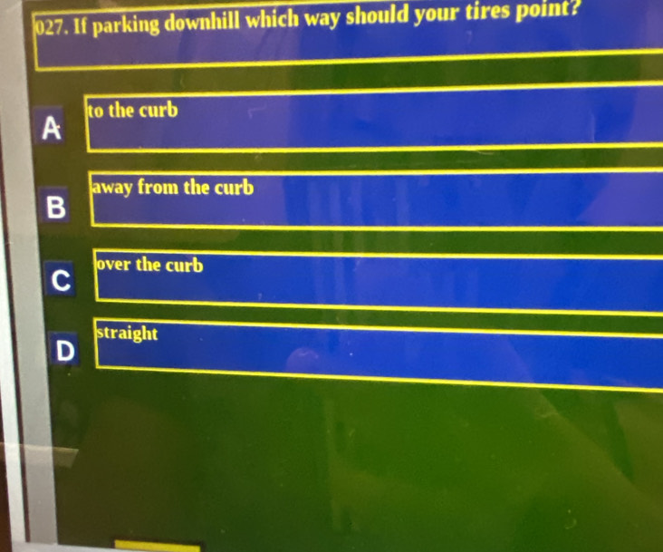 If parking downhill which way should your tires point?
A to the curb
away from the curb
B
over the curb
straight
D