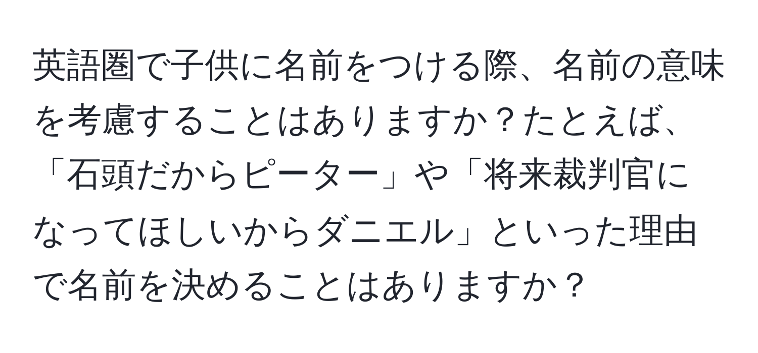 英語圏で子供に名前をつける際、名前の意味を考慮することはありますか？たとえば、「石頭だからピーター」や「将来裁判官になってほしいからダニエル」といった理由で名前を決めることはありますか？