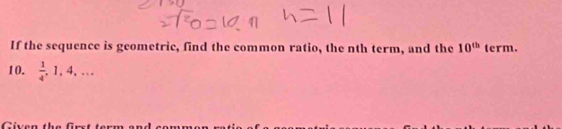 If the sequence is geometric, find the common ratio, the nth term, and the 10^(th) term. 
10.  1/4 , 1, 4,... 
Civen the