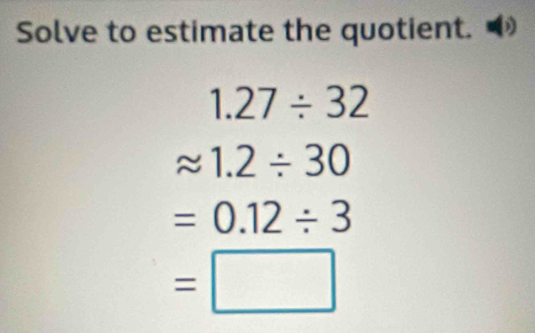 Solve to estimate the quotient."
1.27/ 32
approx 1.2/ 30
=0.12/ 3
=□