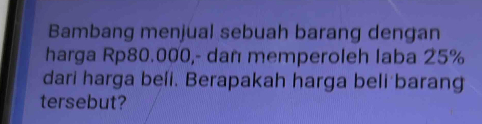 Bambang menjual sebuah barang dengan 
harga Rp80.000,- dañ memperoleh laba 25%
dari harga beli. Berapakah harga beli barang 
tersebut?