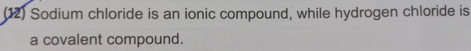 (12) Sodium chloride is an ionic compound, while hydrogen chloride is 
a covalent compound.