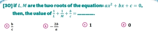 [30] if L, M are the two roots of the equation: ax^2+bx+c=0, 
then, the value of  1/L + 1/M + b/c = _
α  b/c  b - 2b/a  1 0