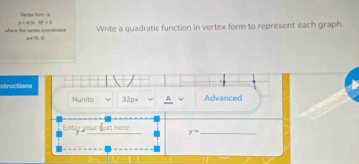 Vertex form is
y+q(x-h)^2+
where the vertex coordinates Write a quadratic function in vertex form to represent each graph. 
ar (h,k)
4 
structions 
Nunito 32px A v Advanced 
Enter your text here
y= _