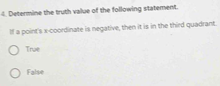 Determine the truth value of the following statement.
If a point's x-coordinate is negative, then it is in the third quadrant.
True
False