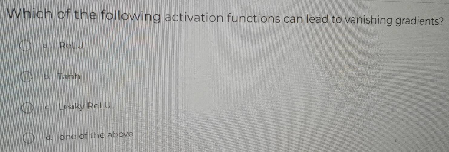 Which of the following activation functions can lead to vanishing gradients?
a. ReLU
b. Tanh
c. Leaky ReLU
d. one of the above