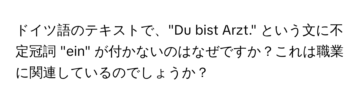 ドイツ語のテキストで、"Du bist Arzt." という文に不定冠詞 "ein" が付かないのはなぜですか？これは職業に関連しているのでしょうか？