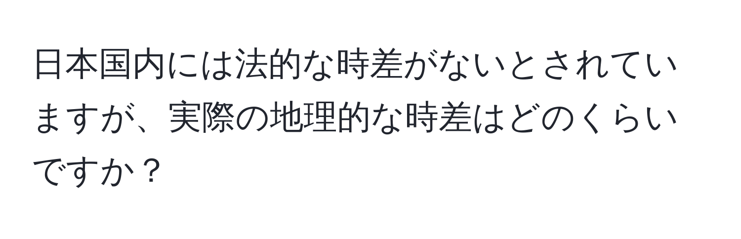 日本国内には法的な時差がないとされていますが、実際の地理的な時差はどのくらいですか？