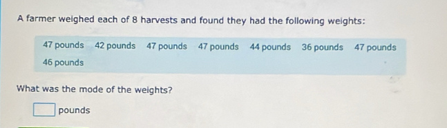 A farmer weighed each of 8 harvests and found they had the following weights:
47 pounds 42 pounds 47 pounds 47 pounds 44 pounds 36 pounds 47 pounds
46 pounds
What was the mode of the weights?
□ pounds