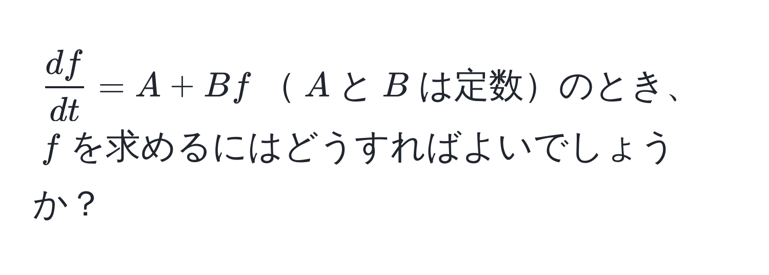 $ df/dt  = A + Bf$$A$と$B$は定数のとき、$f$を求めるにはどうすればよいでしょうか？