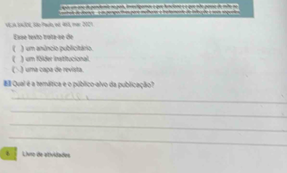 2 0 4
VEJA SAÚDE, São Paulo, ed. 465, mar. 2021.
Esse texto treta-se de
( ) um anúncio publicitário.
 ) um földer Institucional.
(△ ) uma capa de revista.
E Qual é a temárica e o público-alvo da publicação?
_
_
_
_
8 Livio de altividades