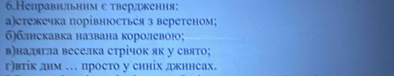 6.Неправильним ε твердкення: 
а)стежечка порівнюосться з веретеном; 
бблискавка названа королевою; 
в)налягла веселка стрічок як у свято; 
г)вτік днм … просто у синіх дкинсах.