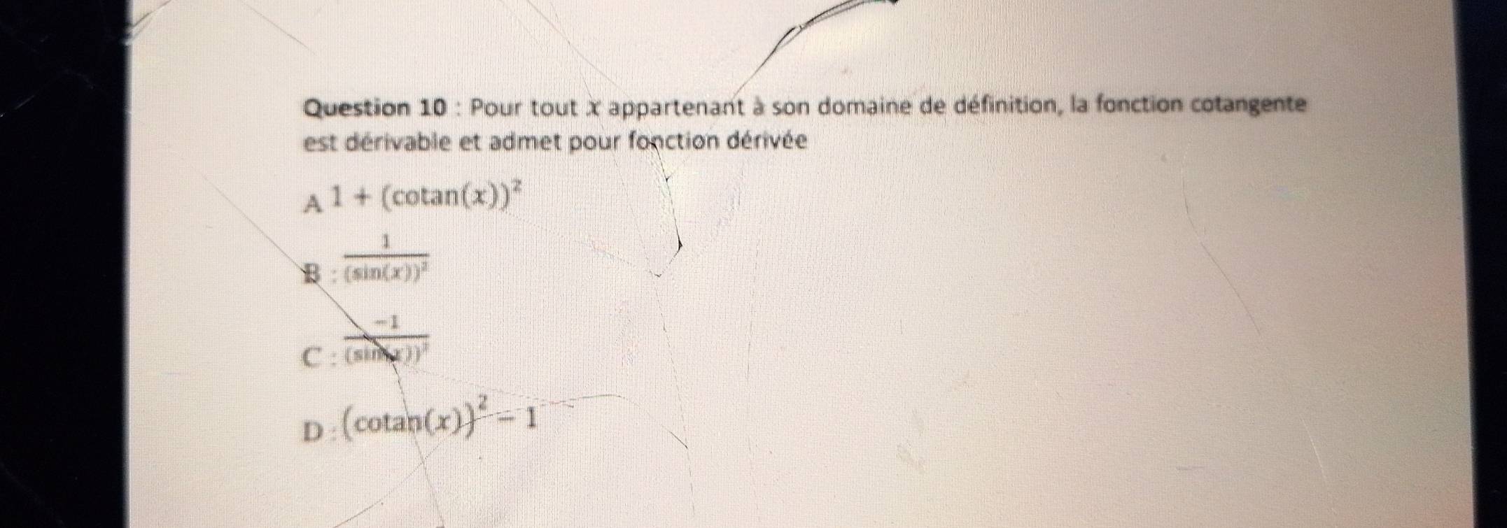 Pour tout X appartenant à son domaine de définition, la fonction cotangente
est dérivable et admet pour fonction dérivée
A1+(cot an(x))^2
B frac 1(sin (x))^2
C : frac -1(sin x))^2
D (cotan (x))^2-1