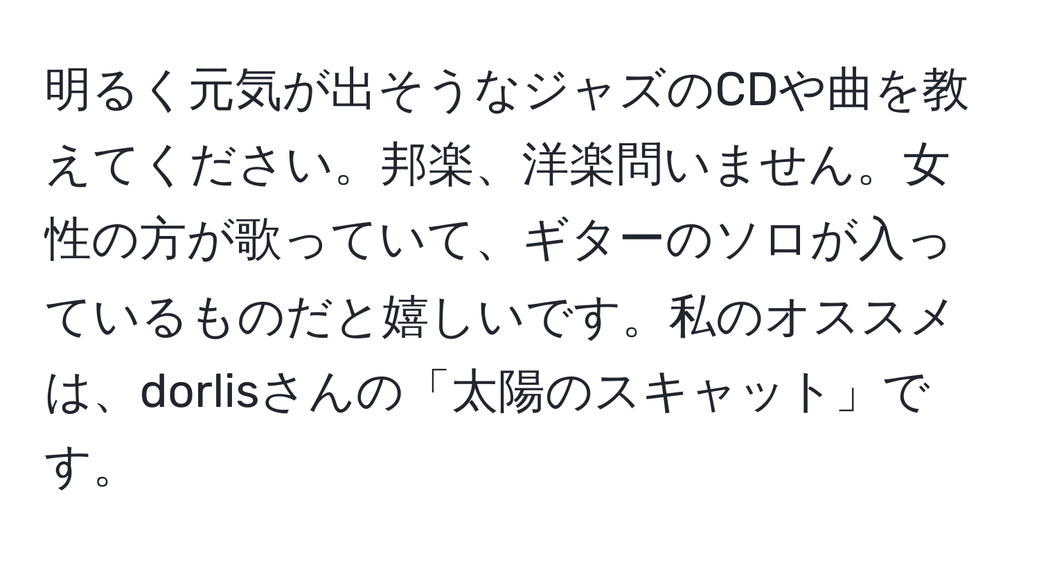 明るく元気が出そうなジャズのCDや曲を教えてください。邦楽、洋楽問いません。女性の方が歌っていて、ギターのソロが入っているものだと嬉しいです。私のオススメは、dorlisさんの「太陽のスキャット」です。