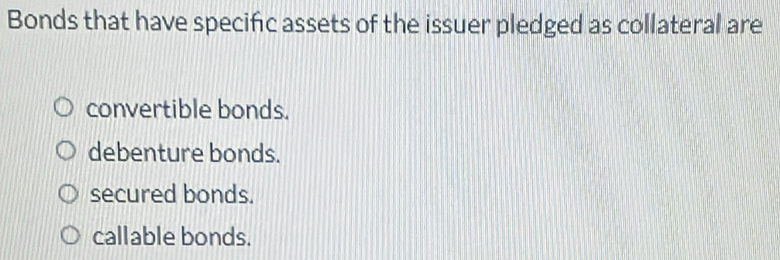 Bonds that have specific assets of the issuer pledged as collateral are
convertible bonds.
debenture bonds.
secured bonds.
callable bonds.