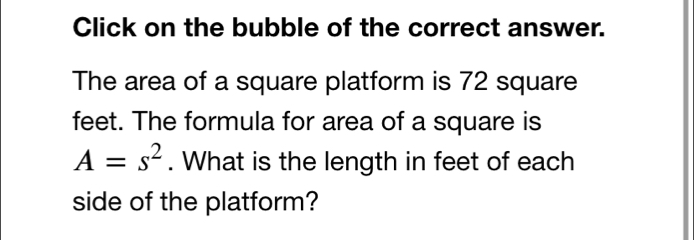 Click on the bubble of the correct answer. 
The area of a square platform is 72 square
feet. The formula for area of a square is
A=s^2. What is the length in feet of each 
side of the platform?