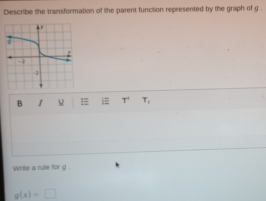 Describe the transformation of the parent function represented by the graph of g. 
B I U  T^2 T_2
Write a rule for g.
g(x)=□