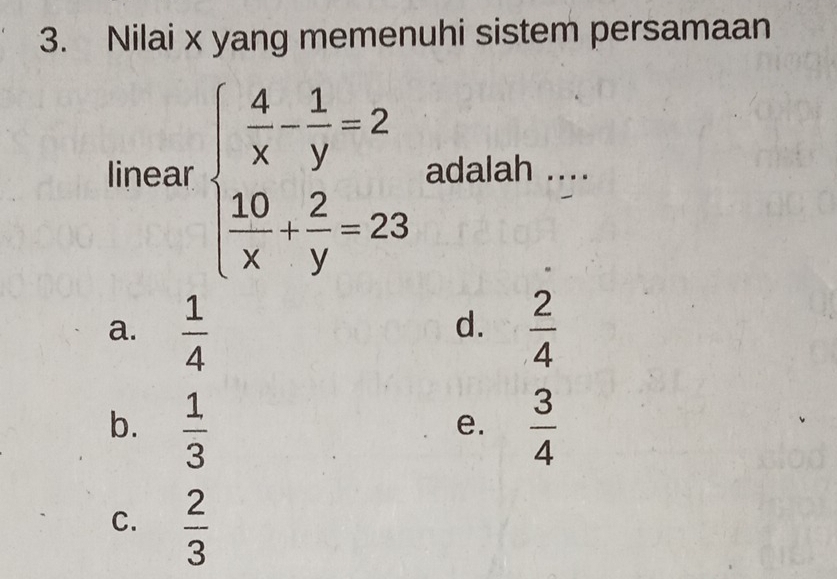 Nilai x yang memenuhi sistem persamaan
linear beginarrayl  4/x - 1/y =2  10/x - 2/y =23endarray. adalah ....
a.  1/4   2/4 
d.
b.  1/3   3/4 
e.
C.  2/3 