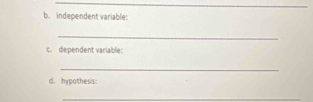 b、 independent variable: 
_ 
c. dependent variable: 
_ 
d. hypothesis: 
_