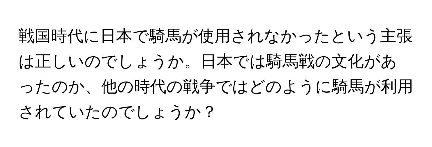 戦国時代に日本で騎馬が使用されなかったという主張は正しいのでしょうか。日本では騎馬戦の文化があったのか、他の時代の戦争ではどのように騎馬が利用されていたのでしょうか？