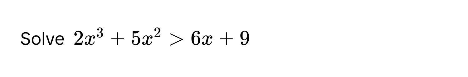 Solve $2x^3 + 5x^2 > 6x + 9$