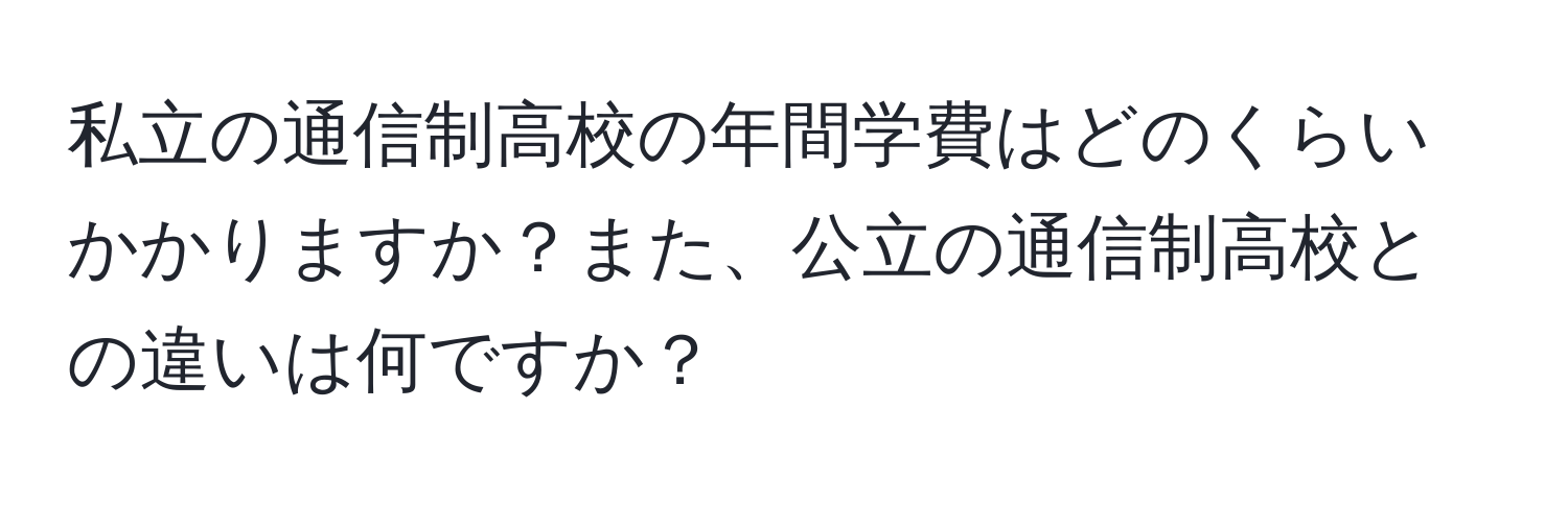 私立の通信制高校の年間学費はどのくらいかかりますか？また、公立の通信制高校との違いは何ですか？