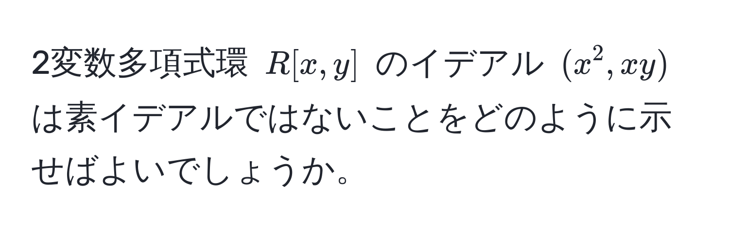 2変数多項式環 $R[x,y]$ のイデアル $(x^2,xy)$ は素イデアルではないことをどのように示せばよいでしょうか。