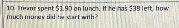 Trevor spent $1.90 on lunch. If he has $38 left, how 
much money did he start with?