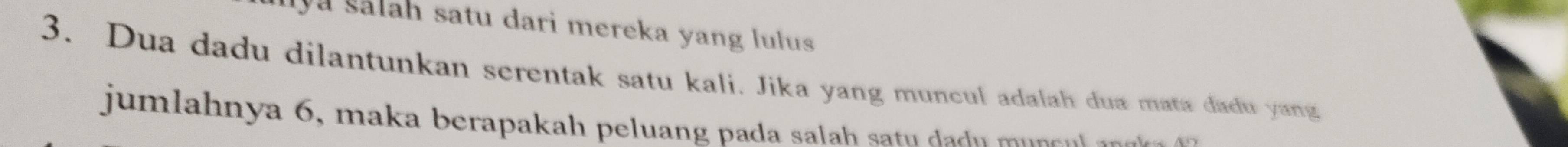 Iya sālah satu dari mereka yang lulus 
3. Dua dadu dilantunkan serentak satu kali. Jika yang muncul adalah dua mata dadu yang 
jumlahnya 6, maka berapakah peluang pada salah satu dad u mun e s