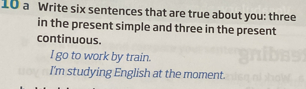 a Write six sentences that are true about you: three
in the present simple and three in the present
continuous.
I go to work by train.
I'm studying English at the moment.