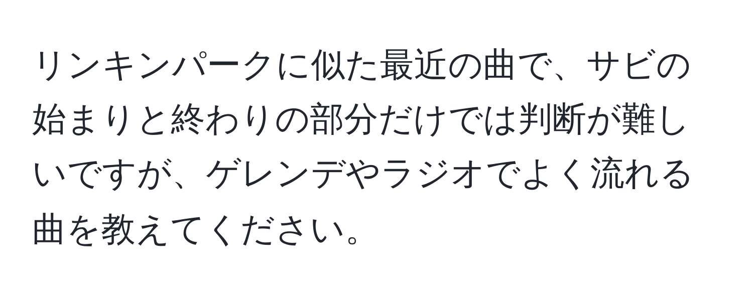 リンキンパークに似た最近の曲で、サビの始まりと終わりの部分だけでは判断が難しいですが、ゲレンデやラジオでよく流れる曲を教えてください。