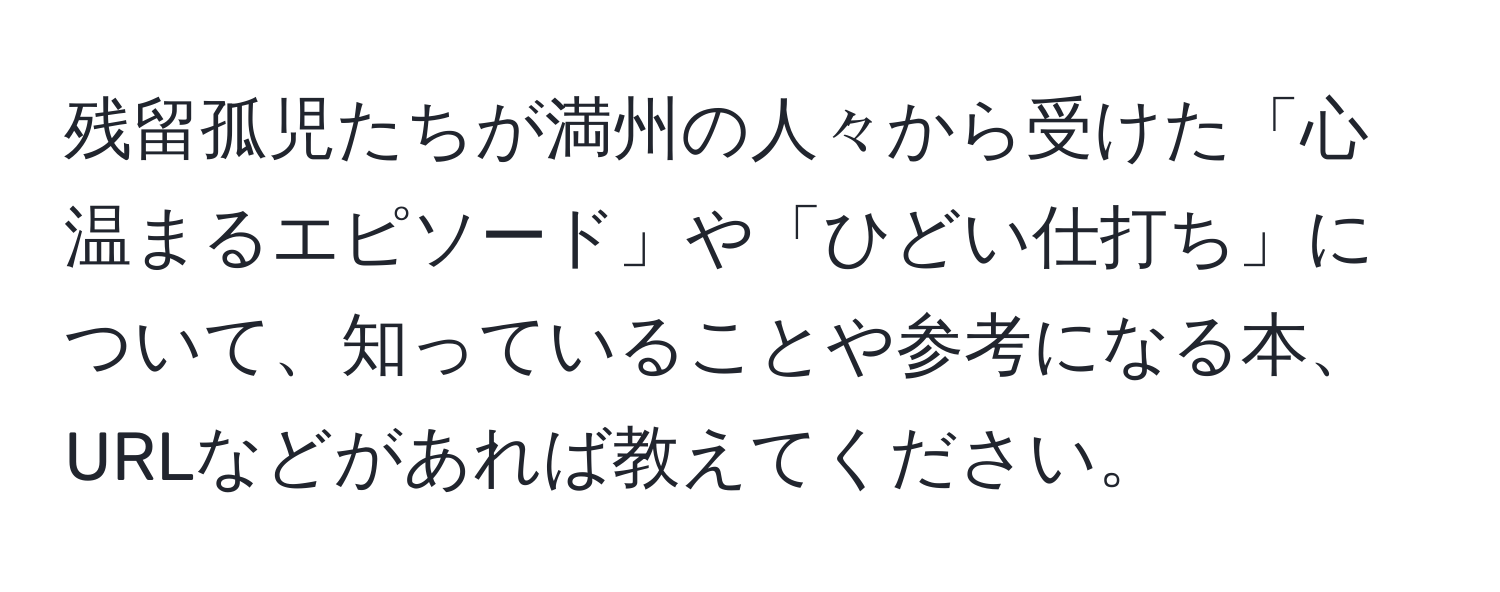 残留孤児たちが満州の人々から受けた「心温まるエピソード」や「ひどい仕打ち」について、知っていることや参考になる本、URLなどがあれば教えてください。