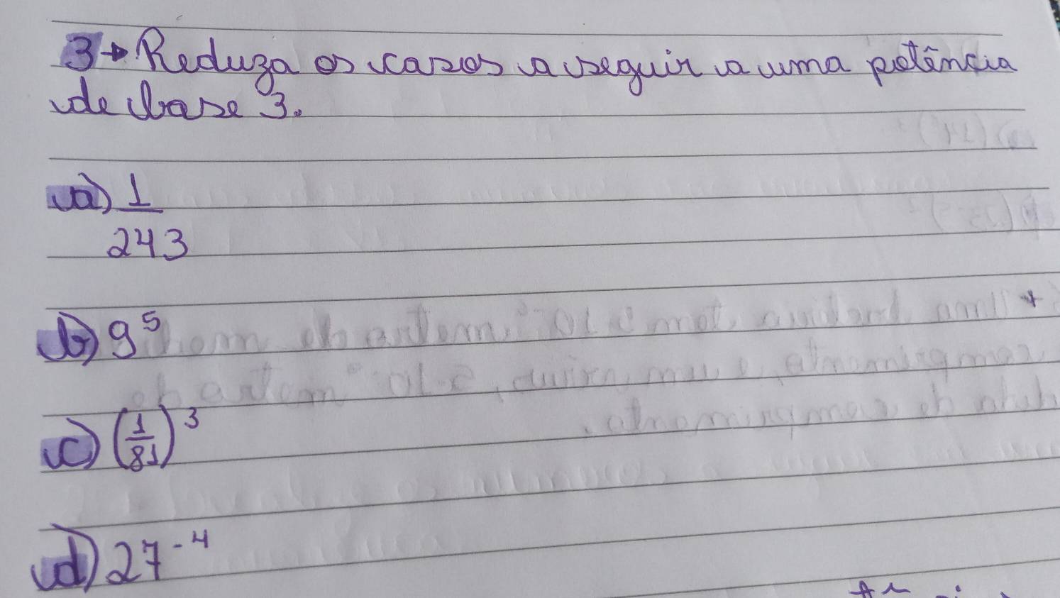 Reduga os carzos va beguin uma polimaia
de dese 3.
 1/243 
() 9^5
( ( 1/81 )^3
27^(-4)