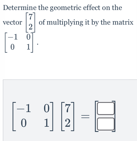 Determine the geometric effect on the
vector beginbmatrix 7 2endbmatrix of multiplying it by the matrix
beginbmatrix -1&0 0&1endbmatrix.
beginbmatrix -1&0 0&1endbmatrix beginbmatrix 7 2endbmatrix =beginbmatrix □  □ endbmatrix