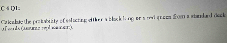 Calculate the probability of selecting either a black king or a red queen from a standard deck 
of cards (assume replacement).