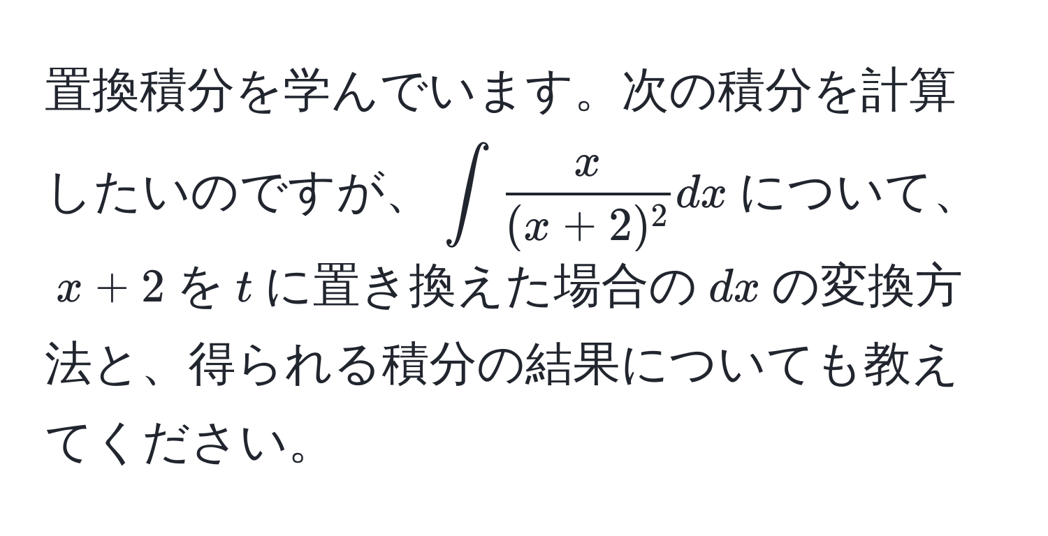 置換積分を学んでいます。次の積分を計算したいのですが、$∈t fracx(x+2)^2dx$について、$x+2$を$t$に置き換えた場合の$dx$の変換方法と、得られる積分の結果についても教えてください。