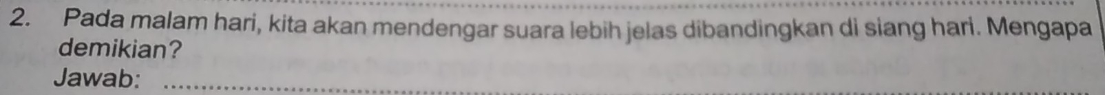 Pada malam hari, kita akan mendengar suara lebih jelas dibandingkan di siang hari. Mengapa 
demikian? 
Jawab:_