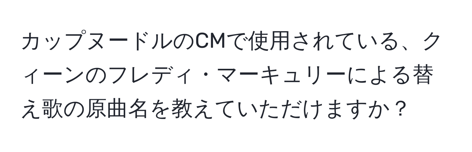 カップヌードルのCMで使用されている、クィーンのフレディ・マーキュリーによる替え歌の原曲名を教えていただけますか？