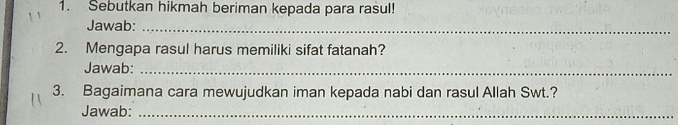 Sebutkan hikmah beriman kepada para rasul! 
Jawab:_ 
2. Mengapa rasul harus memiliki sifat fatanah? 
Jawab:_ 
3. Bagaimana cara mewujudkan iman kepada nabi dan rasul Allah Swt.? 
Jawab:_